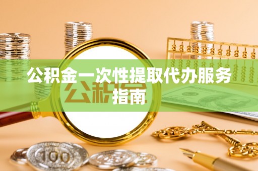 八宿公积金一次性提取代办服务指南