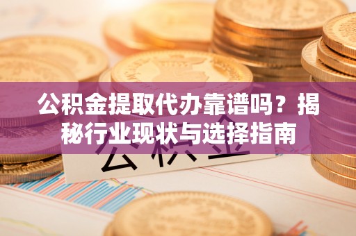 八宿公积金提取代办靠谱吗？揭秘行业现状与选择指南