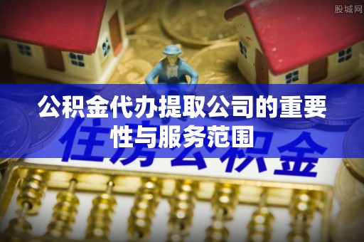八宿公积金代办提取公司的重要性与服务范围