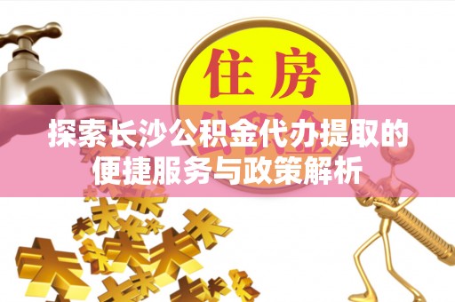 八宿探索长沙公积金代办提取的便捷服务与政策解析
