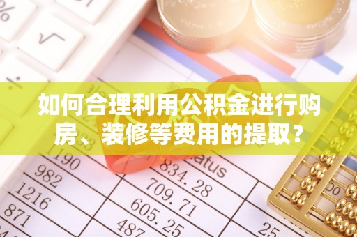八宿如何合理利用公积金进行购房、装修等费用的提取？