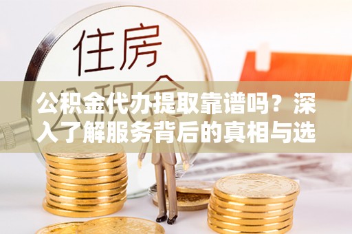 八宿公积金代办提取靠谱吗？深入了解服务背后的真相与选择指南