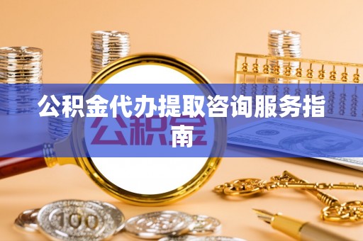 八宿公积金代办提取咨询服务指南