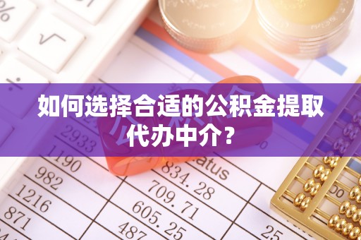 八宿如何选择合适的公积金提取代办中介？