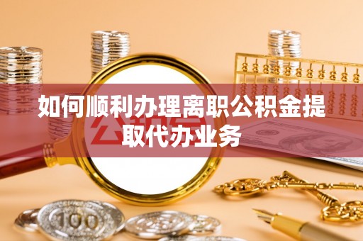 八宿如何顺利办理离职公积金提取代办业务