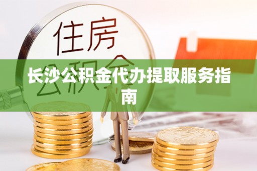 八宿长沙公积金代办提取服务指南
