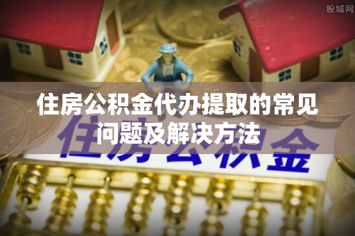 八宿住房公积金代办提取的常见问题及解决方法