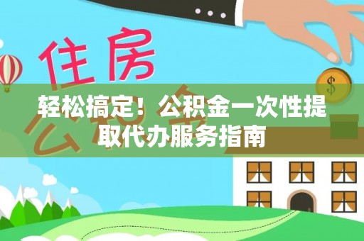 八宿轻松搞定！公积金一次性提取代办服务指南