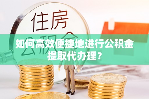 八宿如何高效便捷地进行公积金提取代办理？