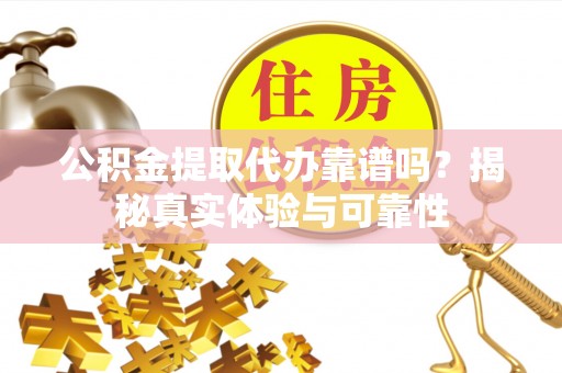 八宿公积金提取代办靠谱吗？揭秘真实体验与可靠性