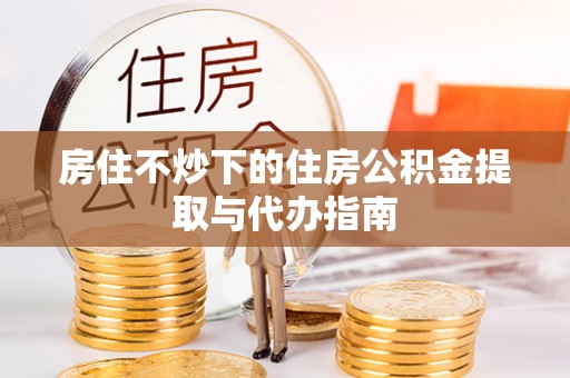 八宿房住不炒下的住房公积金提取与代办指南