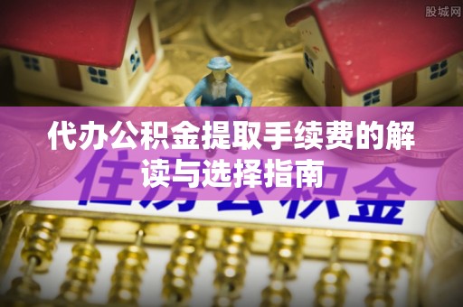 八宿代办公积金提取手续费的解读与选择指南