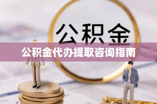 八宿公积金代办提取咨询指南