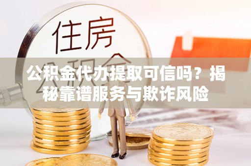 八宿公积金代办提取可信吗？揭秘靠谱服务与欺诈风险