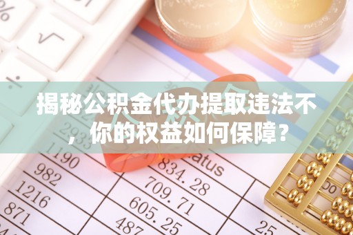八宿揭秘公积金代办提取违法不，你的权益如何保障？